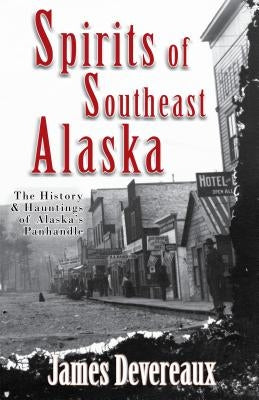 Spirits of Southeast Alaska: The History & Hauntings of Alaska's Panhandle by Devereaux, James P.