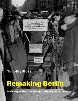 Remaking Berlin: A History of the City Through Infrastructure, 1920-2020 by Moss, Timothy