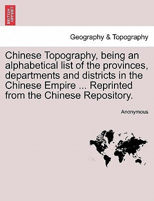 Chinese Topography, Being an Alphabetical List of the Provinces, Departments and Districts in the Chinese Empire ... Reprinted from the Chinese Reposi by Anonymous