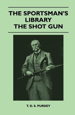 The Sportsman's Library - The Shot Gun by Purdey, T. D. S.