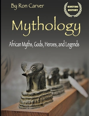 Mythology: African Myths, Gods, Heroes, and Legends by Carver, Ron