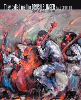 They Called Me the Brush Slinger: Creating a Career in Art by Groat, Hall, Sr.
