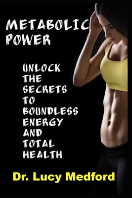 Metabolic Power Unlock The Secrets to Boundless Energy and Total Health by Medford, Lucy
