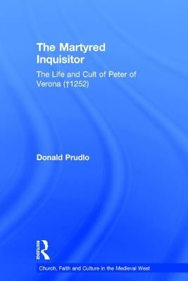 The Martyred Inquisitor: The Life and Cult of Peter of Verona (+1252) by Prudlo, Donald