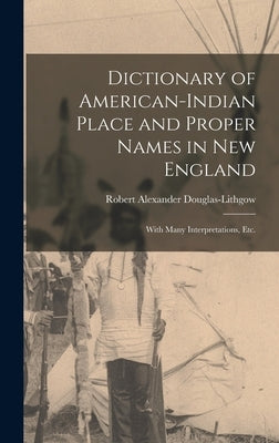 Dictionary of American-Indian Place and Proper Names in New England; With Many Interpretations, Etc. by Douglas-Lithgow, Robert Alexander B.
