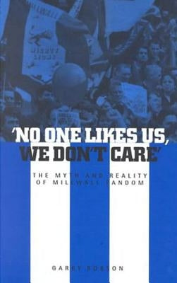 'No One Likes Us, We Don't Care': The Myth and Reality of Millwall Fandom by Robson, Garry