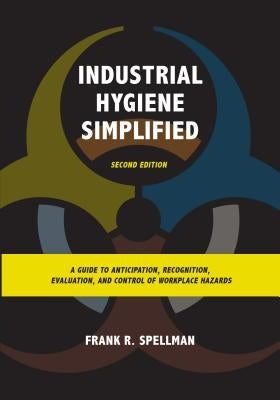 Industrial Hygiene Simplified: A Guide to Anticipation, Recognition, Evaluation, and Control of Workplace Hazards by Spellman, Frank R.