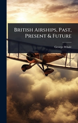 British Airships, Past, Present & Future by Whale, George