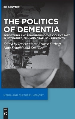 The Politics of Dementia: Forgetting and Remembering the Violent Past in Literature, Film and Graphic Narratives by Krüger-Fürhoff, Irmela Marei