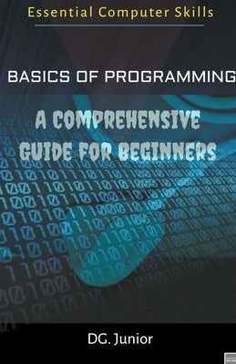 Basics of Programming: A Comprehensive Guide for Beginners by Junior, Dg