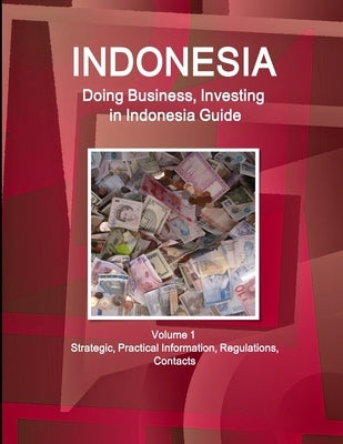 Indonesia: Doing Business, Investing in Indonesia Guide Volume 1 Strategic, Practical Information, Regulations, Contacts by Www Ibpus Com