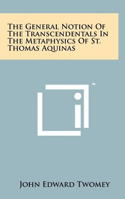 The General Notion of the Transcendentals in the Metaphysics of St. Thomas Aquinas by Twomey, John Edward