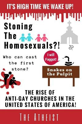Stoning The Homosexuals?!: The Rise of Anti-Gay Churches in The United States of America! by Atheist, The