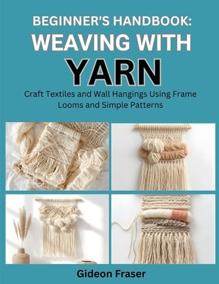Beginner's Handbook: WEAVING WITH YARN : Craft Textiles and Wall Hangings Using Frame Looms and Simple Patterns by Fraser, Gideon
