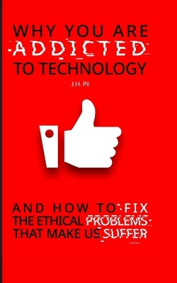Why You Are Addicted To Technology: And how to fix the ethical issues that make us suffer by Pii, J. H.