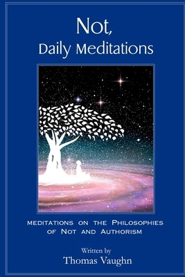 Not, Daily Meditations: Meditations on the Philosophies of Not and Authorism by Vaughn, Thomas