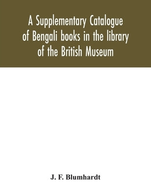 A Supplementary Catalogue of Bengali books in the library of the British Museum by F. Blumhardt, J.