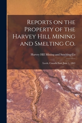 Reports on the Property of the Harvey Hill Mining and Smelting Co. [microform]: Leeds, Canada East, June 1, 1863 by Harvey Hill Mining and Smelting Co