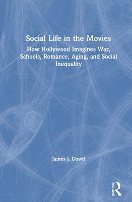 Social Life in the Movies: How Hollywood Imagines War, Schools, Romance, Aging, and Social Inequality by Dowd, James J.