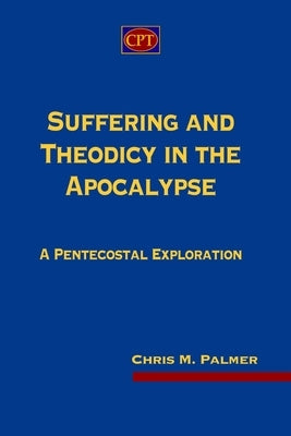 Suffering and Theodicy in the Apocalypse: A Pentecostal Exploration by Palmer, Chris M.