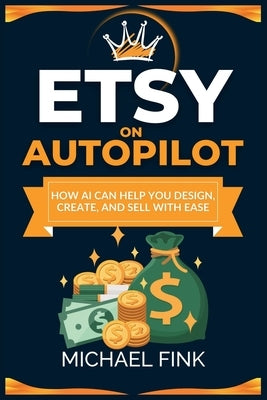 Etsy on Autopilot: How AI Can Help You Design, Create, and Sell with Ease by Fink, Michael