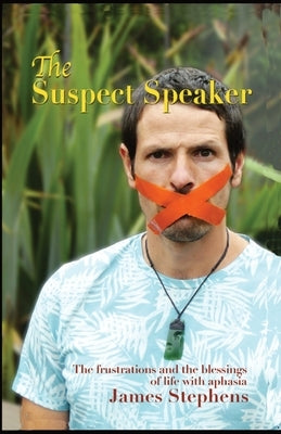 The Suspect Speaker: The Frustrations and the blessings of life with aphasia by Stephens, James