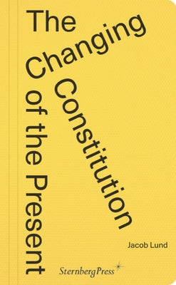The Changing Constitution of the Present: Essays on the Work of Art in Times of Contemporaneity by Lund, Jacob
