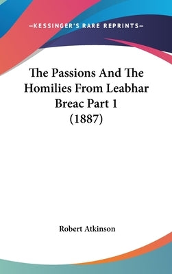 The Passions And The Homilies From Leabhar Breac Part 1 (1887) by Atkinson, Robert