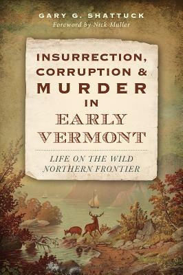Insurrection, Corruption & Murder in Early Vermont:: Life on the Wild Northern Frontier by Shattuck, Gary G.