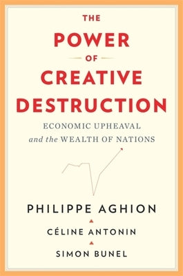The Power of Creative Destruction: Economic Upheaval and the Wealth of Nations by Aghion, Philippe