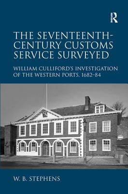 The Seventeenth-Century Customs Service Surveyed: William Culliford's Investigation of the Western Ports, 1682-84 by Stephens, William B.