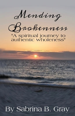 Mending Brokenness: A spiritual journey to authentic wholeness by Gray, Sabrina B.