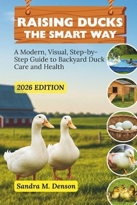 Raising Ducks the Smart Way: A Modern, Visual, Step-by-Step Guide to Backyard Duck Care and Health by Denson, Sandra M.