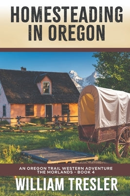 Homesteading in Oregon: An Oregon Trail Western Adventure - The Morlands Book 4 by Tresler, William