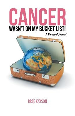 Cancer Wasn't On My Bucket List! A Personal Journal by Bree Kayson