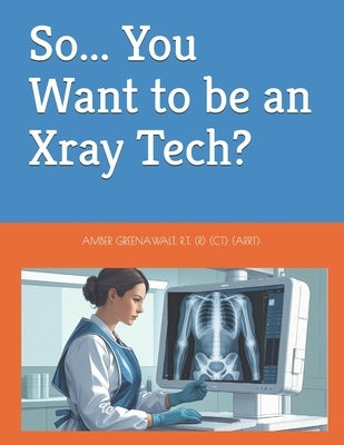 So... You Want to be an Xray Tech? by Greenawalt, Amber