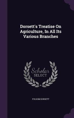 Dorsett's Treatise On Agriculture, In All Its Various Branches by Dorsett, Folsom