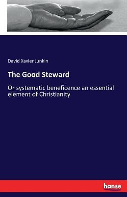 The Good Steward: Or systematic beneficence an essential element of Christianity by Junkin, David Xavier