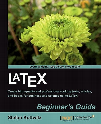 Latex Beginner's Guide: When there'Äôs a scientific or technical paper to write, the versatility of LaTeX is very attractive. But where can yo by Kottwitz, Stefan