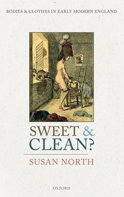 Sweet and Clean?: Bodies and Clothes in Early Modern England by North, Susan