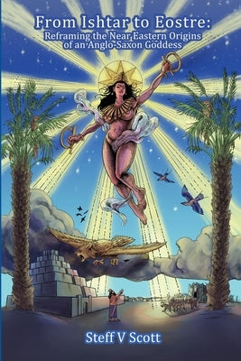 From Ishtar to Eostre: Reframing the Near Eastern Origins of an Anglo Saxon Goddess by V. Scott, Steff