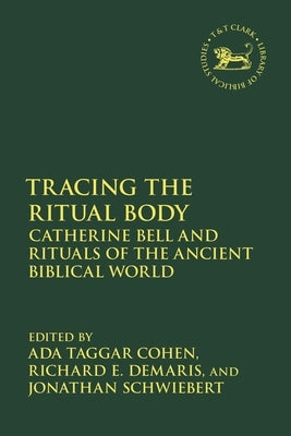Tracing the Ritual Body: Catherine Bell and Rituals of the Ancient Biblical World by Taggar Cohen, Ada