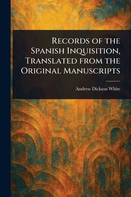 Records of the Spanish Inquisition, Translated From the Original Manuscripts by White, Andrew Dickson