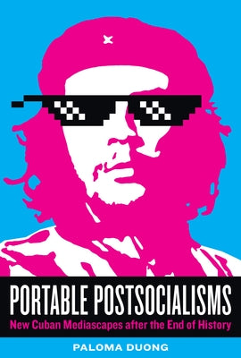 Portable Postsocialisms: New Cuban Mediascapes After the End of History by Duong, Paloma