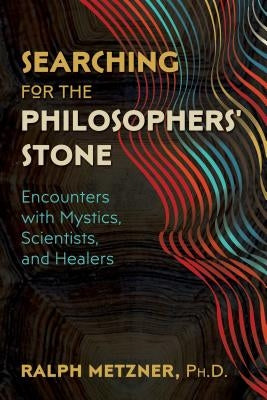 Searching for the Philosophers' Stone: Encounters with Mystics, Scientists, and Healers by Metzner, Ralph