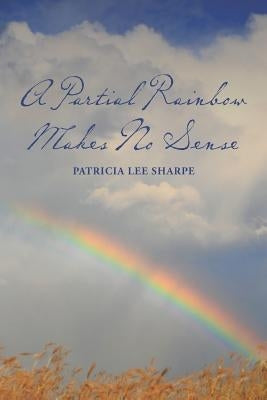 A Partial Rainbow Makes No Sense by Sharpe, Patricia Lee