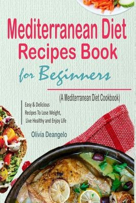 Mediterranean Diet: Mediterranean Diet Recipes Book For Beginners - with Easy & Delicious Recipes To Lose Weight, Live Healthy and Enjoy L by Deangelo, Olivia