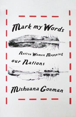 Mark My Words: Native Women Mapping Our Nations by Goeman, Mishuana