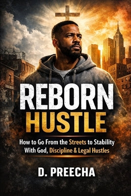 Reborn Hustle: How to Go From the Streets to Stability With God, Discipline & Legal Hustles by Preecha, D.