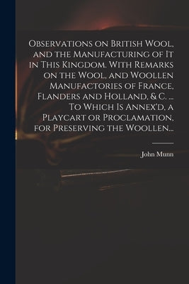 Observations on British Wool, and the Manufacturing of It in This Kingdom. With Remarks on the Wool, and Woollen Manufactories of France, Flanders and by Munn, John Fl 1738